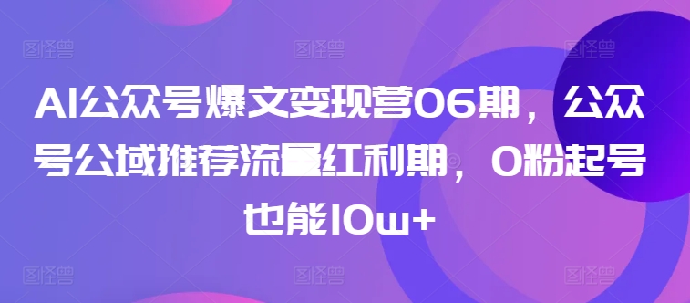 AI公众号爆文变现营06期，公众号公域推荐流量红利期，0粉起号也能10w+_80楼网创