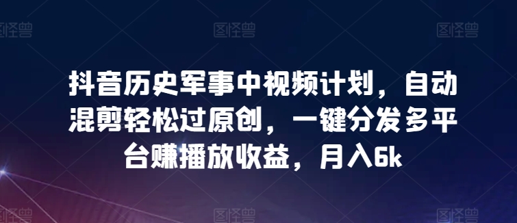 抖音历史军事中视频计划，自动混剪轻松过原创，一键分发多平台赚播放收益，月入6k_80楼网创