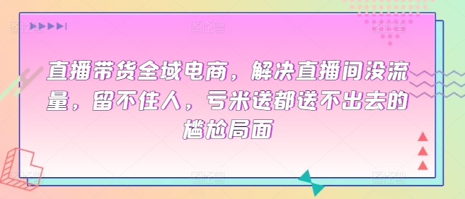 直播带货全域电商，解决直播间没流量，留不住人，亏米送都送不出去的尴尬局面_80楼网创