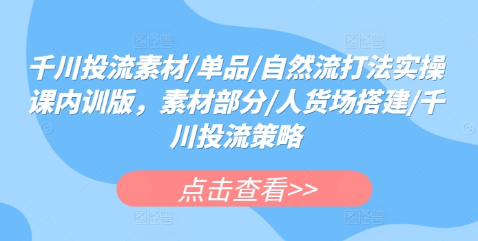 千川投流素材/单品/自然流打法实操课内训版，素材部分/人货场搭建/千川投流策略_80楼网创