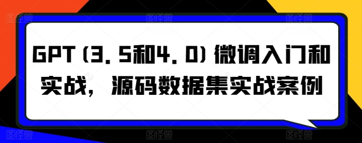 GPT(3.5和4.0)微调入门和实战，源码数据集实战案例_80楼网创