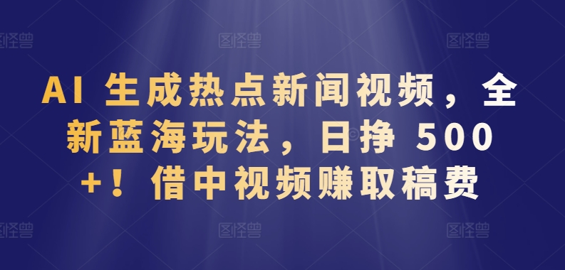 AI 生成热点新闻视频，全新蓝海玩法，日挣 500+!借中视频赚取稿费_80楼网创