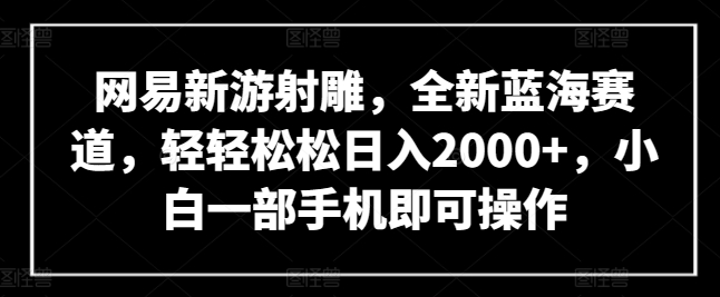 网易新游射雕，全新蓝海赛道，轻轻松松日入2000+，小白一部手机即可操作_80楼网创