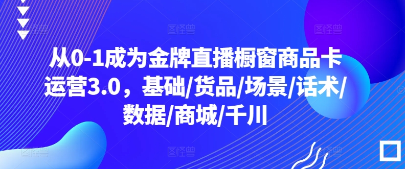 从0-1成为金牌直播橱窗商品卡运营3.0，基础/货品/场景/话术/数据/商城/千川_80楼网创