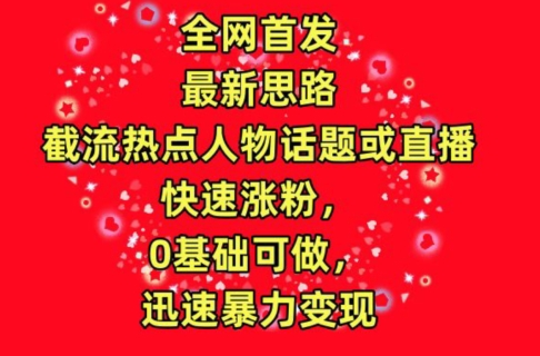 全网首发，截流热点人物话题或直播，快速涨粉，0基础可做，迅速暴力变现_80楼网创