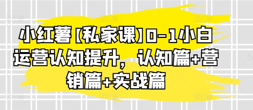 小红薯【私家课】0-1小白运营认知提升，认知篇+营销篇+实战篇_80楼网创