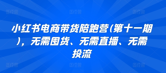 小红书电商带货陪跑营(第十一期)，无需囤货、无需直播、无需投流_80楼网创