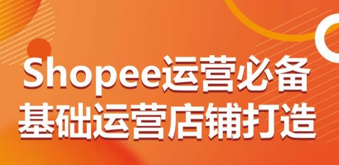 Shopee运营必备基础运营店铺打造，多层次的教你从0-1运营店铺_80楼网创