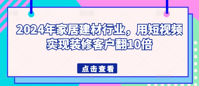 2024年家居建材行业，用短视频实现装修客户翻10倍_80楼网创