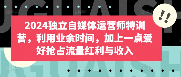 2024独立自媒体运营师特训营，利用业余时间，加上一点爱好抢占流量红利与收入_80楼网创