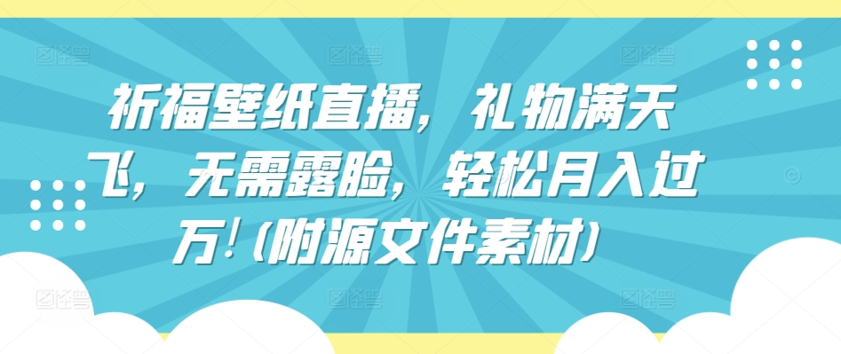 祈福壁纸直播，礼物满天飞，无需露脸，轻松月入过万!(附源文件素材)_80楼网创