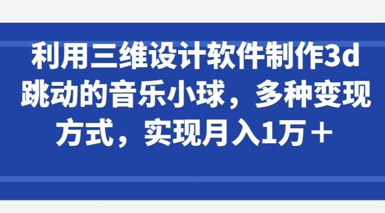 利用三维设计软件制作3d跳动的音乐小球，多种变现方式，实现月入1万+_80楼网创