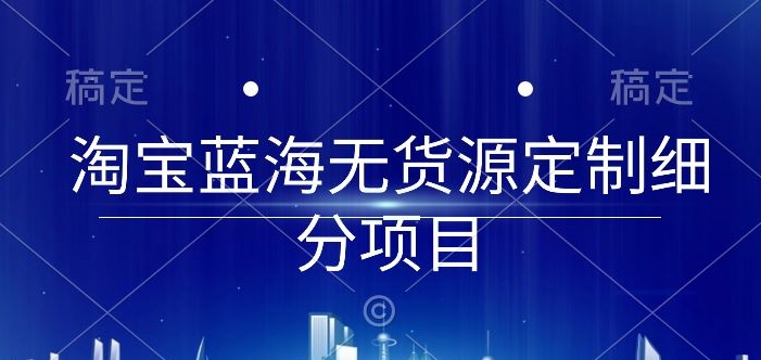 淘宝蓝海无货源定制细分项目，从0到起店实操全流程_80楼网创