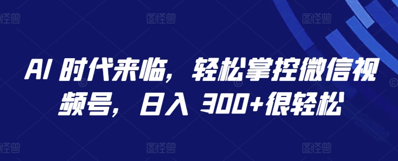 AI 时代来临，轻松掌控微信视频号，日入 300+很轻松_80楼网创