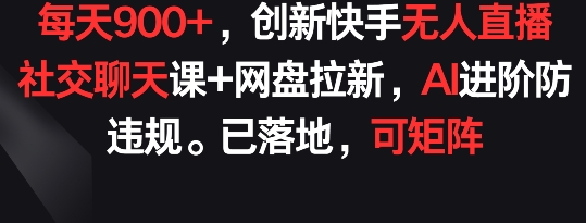 每天900+，创新快手无人直播社交聊天课+网盘拉新，AI进阶防违规 已落地 可矩阵_80楼网创