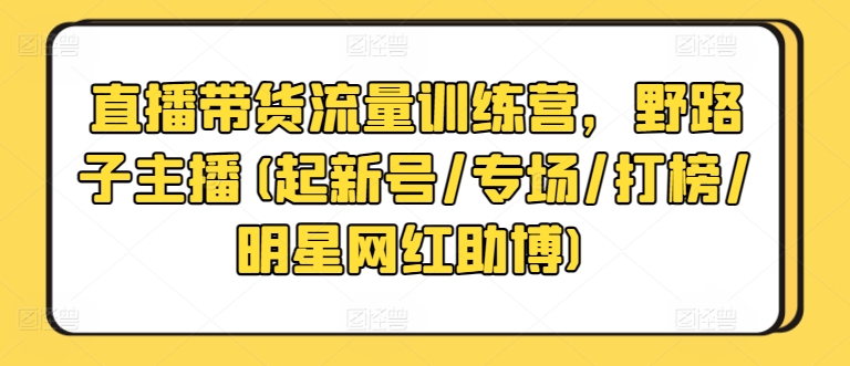 直播带货流量训练营，野路子主播(起新号/专场/打榜/明星网红助博)_80楼网创