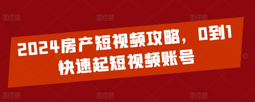 2024房产短视频攻略，0到1快速起短视频账号_80楼网创