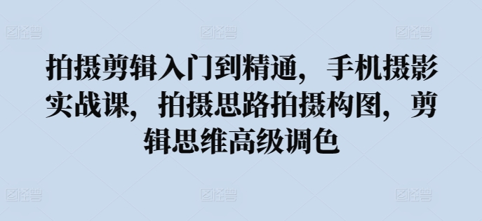 拍摄剪辑入门到精通，​手机摄影实战课，拍摄思路拍摄构图，剪辑思维高级调色_80楼网创