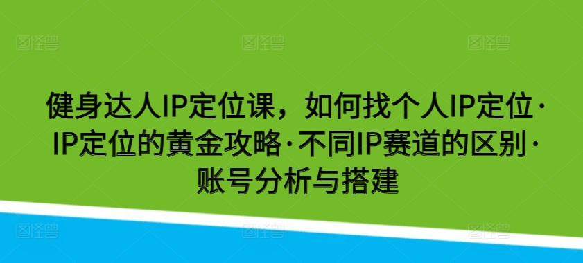 健身达人IP定位课，如何找个人IP定位·IP定位的黄金攻略·不同IP赛道的区别·账号分析与搭建_80楼网创