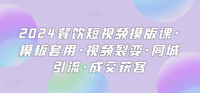 2024餐饮短视频摸版课·模板套用·视频裂变·同城引流·成交获客_80楼网创