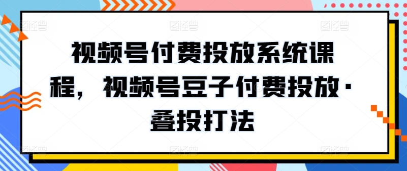 视频号付费投放系统课程，视频号豆子付费投放·叠投打法_80楼网创