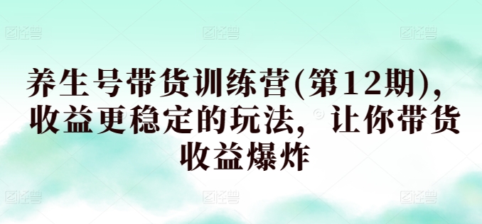 养生号带货训练营(第12期)，收益更稳定的玩法，让你带货收益爆炸_80楼网创