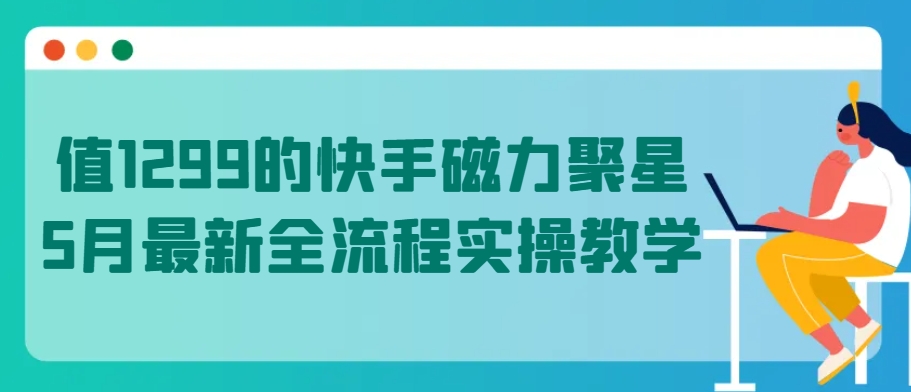 值1299的快手磁力聚星5月最新全流程实操教学_80楼网创