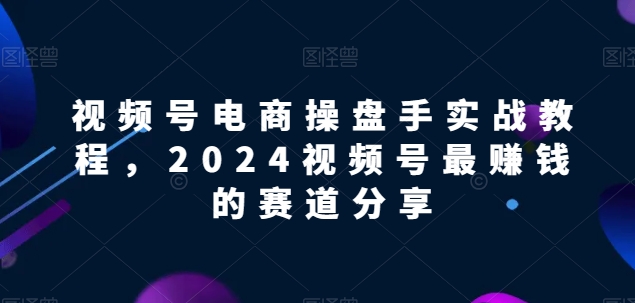 视频号电商实战教程，2024视频号最赚钱的赛道分享_80楼网创