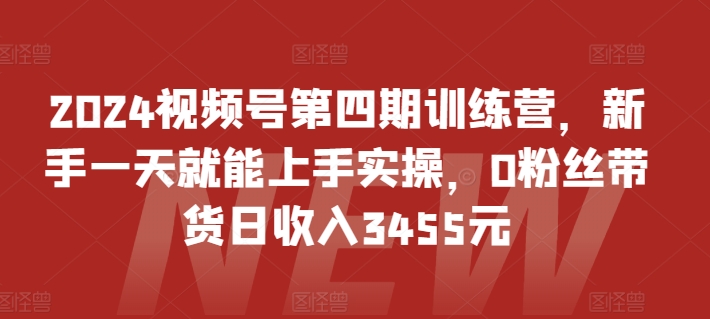 2024视频号第四期训练营，新手一天就能上手实操，0粉丝带货日收入3455元_80楼网创