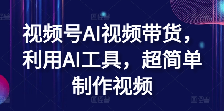 视频号AI视频带货，利用AI工具，超简单制作视频_80楼网创