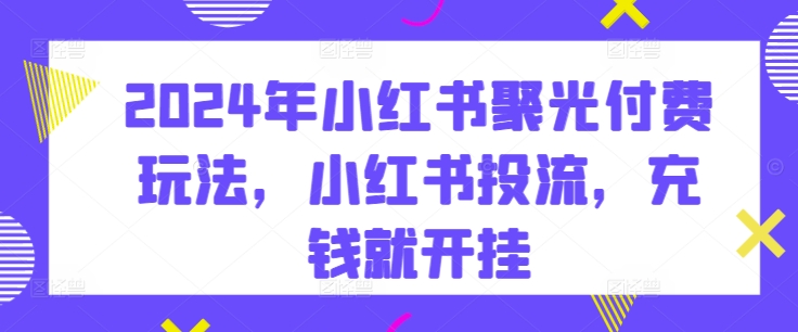 2024年小红书聚光付费玩法，小红书投流，充钱就开挂_80楼网创