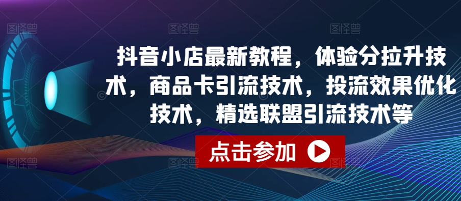 抖音小店最新教程，体验分拉升技术，商品卡引流技术，投流效果优化技术，精选联盟引流技术等_80楼网创