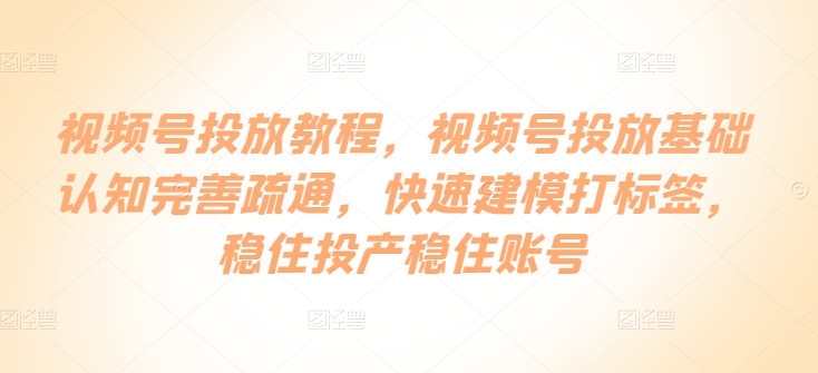 视频号投放教程，​视频号投放基础认知完善疏通，快速建模打标签，稳住投产稳住账号_80楼网创