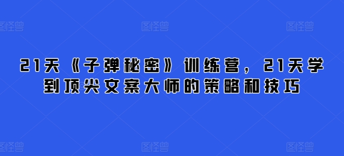 21天《子弹秘密》训练营，21天学到顶尖文案大师的策略和技巧_80楼网创