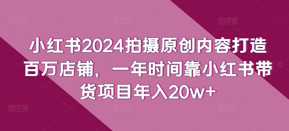 小红书2024拍摄原创内容打造百万店铺，一年时间靠小红书带货项目年入20w+_80楼网创