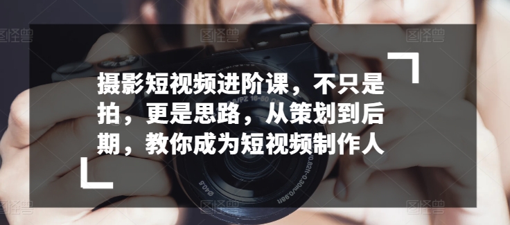 摄影短视频进阶课，不只是拍，更是思路，从策划到后期，教你成为短视频制作人_80楼网创