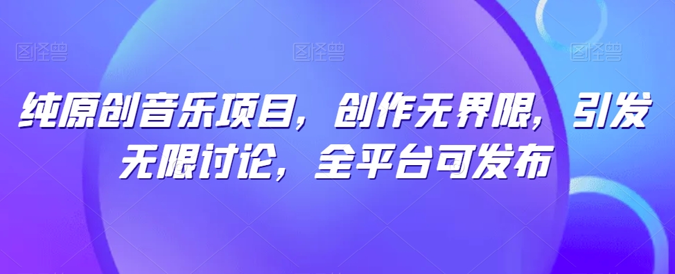 纯原创音乐项目，创作无界限，引发无限讨论，全平台可发布_80楼网创