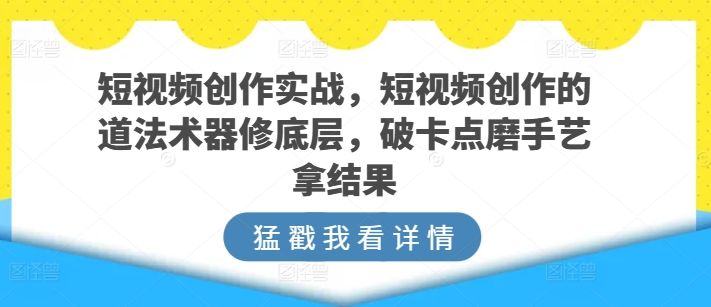 短视频创作实战，短视频创作的道法术器修底层，破卡点磨手艺拿结果_80楼网创