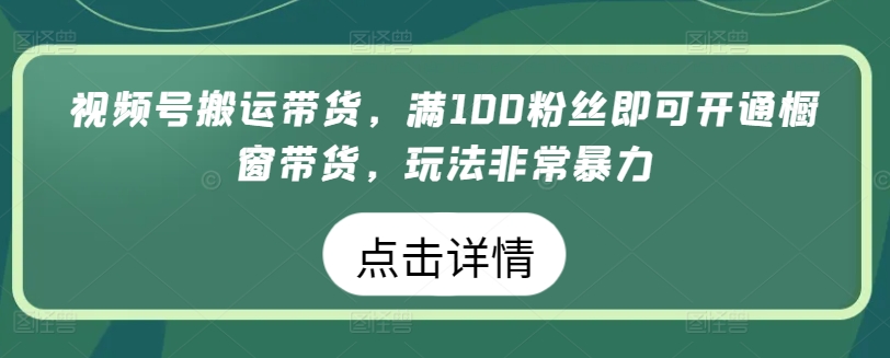 视频号搬运带货，满100粉丝即可开通橱窗带货，玩法非常暴力_80楼网创