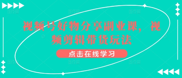 视频号好物分享副业课，视频剪辑带货玩法_80楼网创