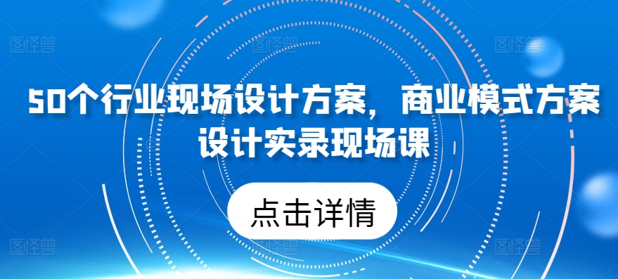 50个行业现场设计方案，​商业模式方案设计实录现场课_80楼网创