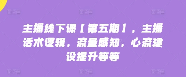 主播线下课【第五期】，主播话术逻辑，流量感知，心流建设提升等等_80楼网创