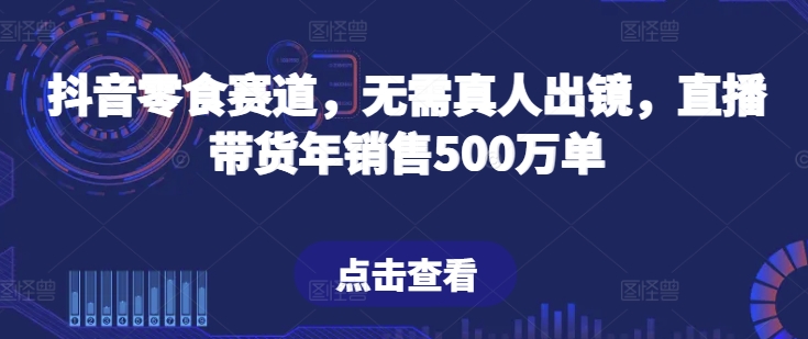 抖音零食赛道，无需真人出镜，直播带货年销售500万单_80楼网创