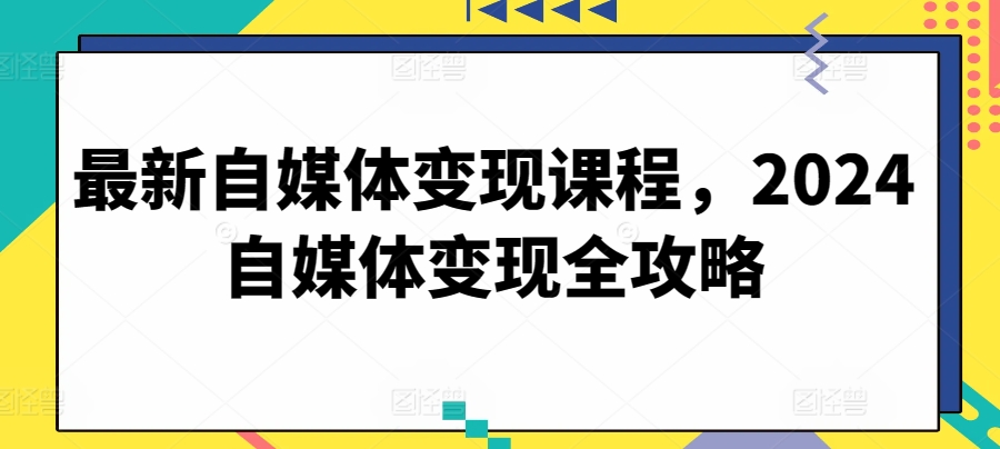 最新自媒体变现课程，2024自媒体变现全攻略_80楼网创