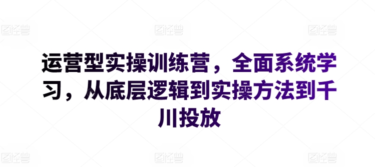 运营型实操训练营，全面系统学习，从底层逻辑到实操方法到千川投放_80楼网创