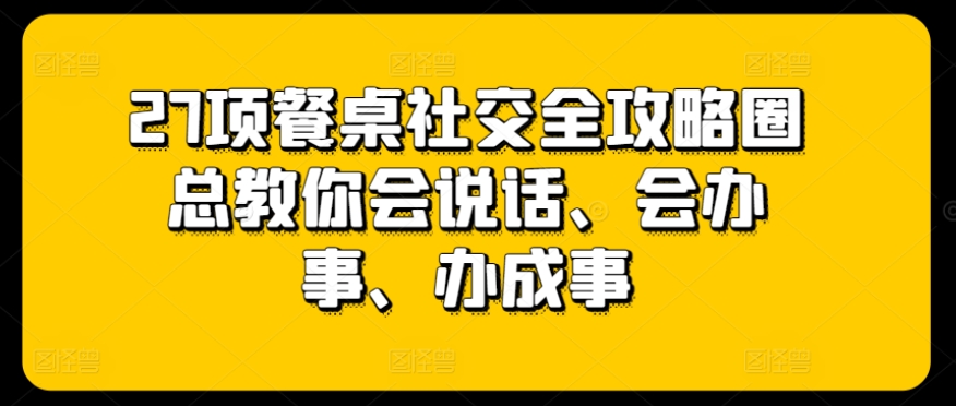 27项餐桌社交全攻略圈总教你会说话、会办事、办成事_80楼网创