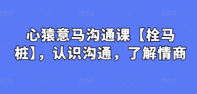 心猿意马沟通课【栓马桩】，认识沟通，了解情商_80楼网创