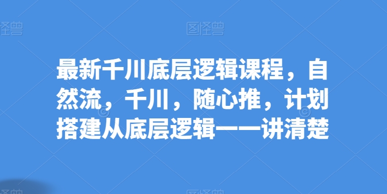 最新千川底层逻辑课程，自然流，千川，随心推，计划搭建从底层逻辑一一讲清楚_80楼网创