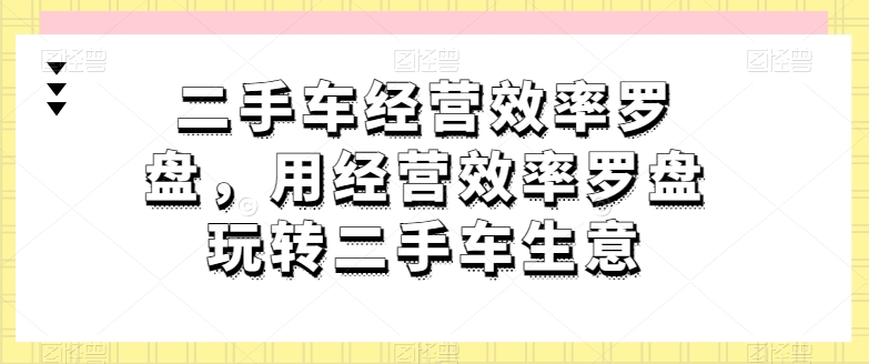 二手车经营效率罗盘，用经营效率罗盘玩转二手车生意_80楼网创