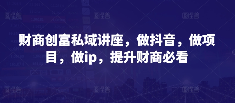 财商创富私域讲座，做抖音，做项目，做ip，提升财商必看_80楼网创